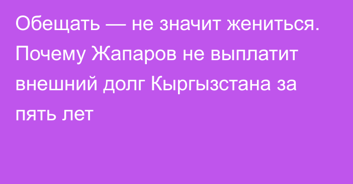 Обещать — не значит жениться. Почему Жапаров не выплатит внешний долг Кыргызстана за пять лет