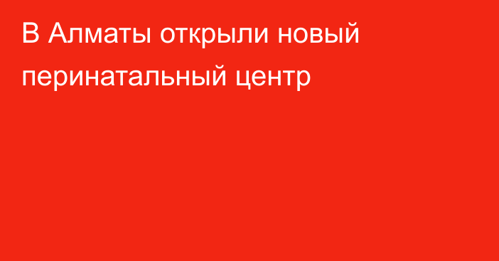 В Алматы открыли новый перинатальный центр