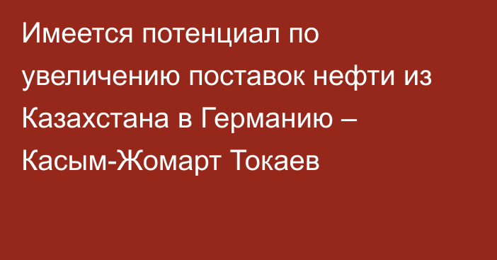 Имеется потенциал по увеличению поставок нефти из Казахстана в Германию – Касым-Жомарт Токаев