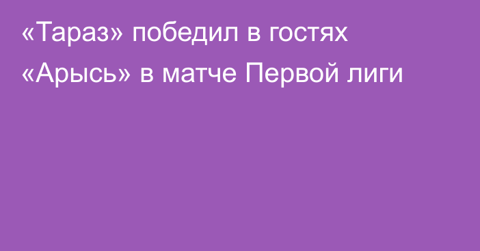 «Тараз» победил в гостях «Арысь» в матче Первой лиги