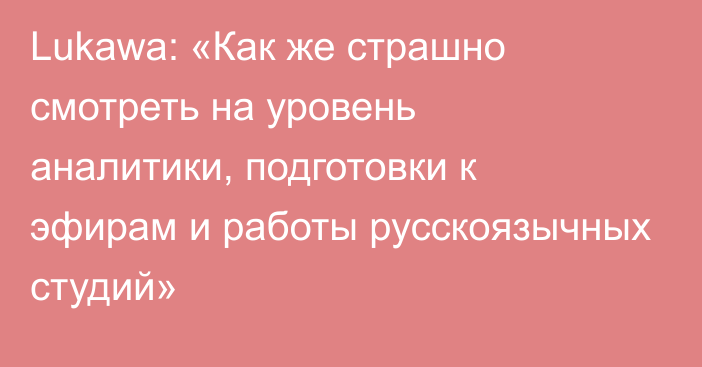 Lukawa: «Как же страшно смотреть на уровень аналитики, подготовки к эфирам и работы русскоязычных студий»