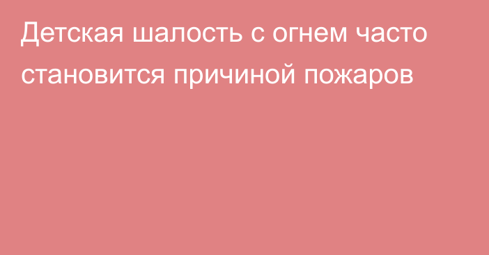 Детская шалость с огнем часто становится причиной пожаров