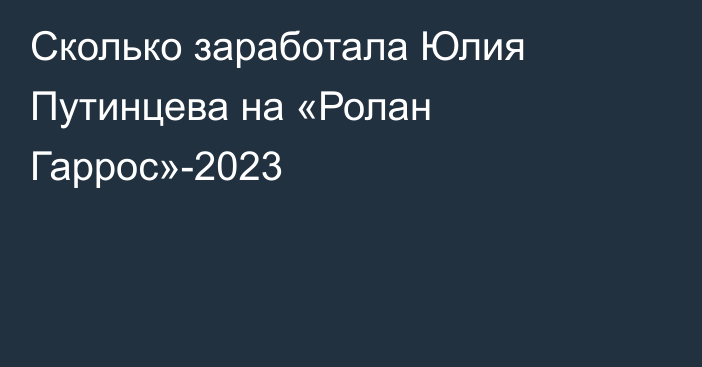 Сколько заработала Юлия Путинцева на «Ролан Гаррос»-2023