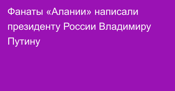 Фанаты «Алании» написали президенту России Владимиру Путину