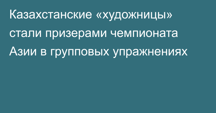 Казахстанские «художницы» стали призерами чемпионата Азии в групповых упражнениях