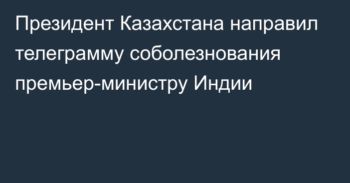 Президент Казахстана направил телеграмму соболезнования премьер-министру Индии