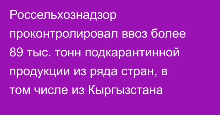 Россельхознадзор проконтролировал ввоз более 89 тыс. тонн подкарантинной продукции из ряда стран, в том числе из Кыргызстана