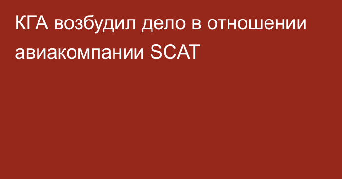 КГА возбудил дело в отношении авиакомпании SCAT