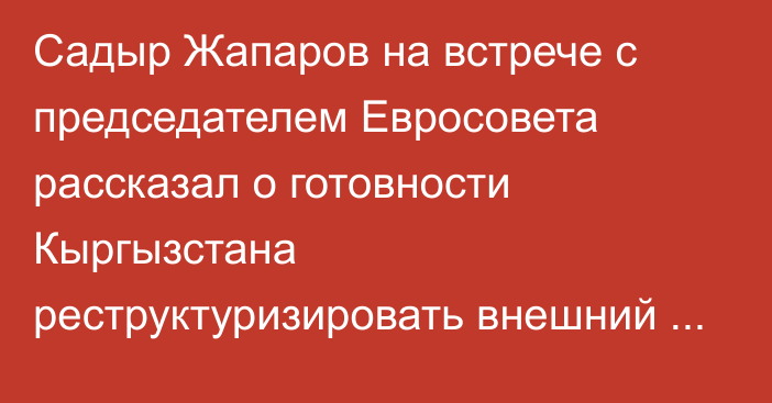 Садыр Жапаров на встрече с председателем Евросовета рассказал о готовности Кыргызстана реструктуризировать внешний долг на проекты «зеленой экономики»