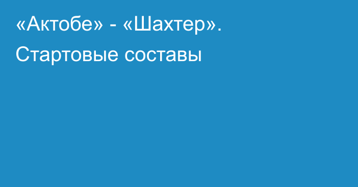 «Актобе» - «Шахтер». Стартовые составы