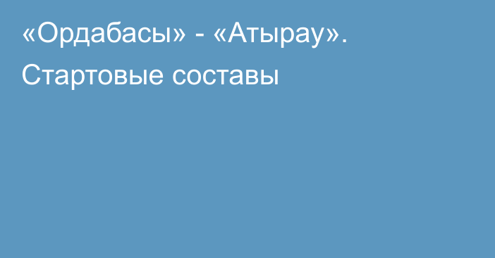 «Ордабасы» - «Атырау». Стартовые составы