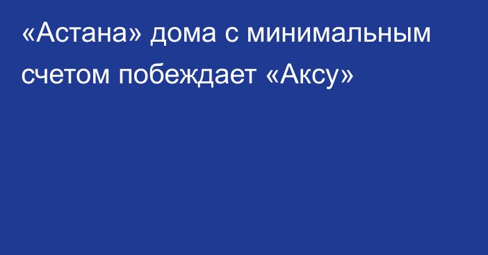 «Астана» дома с минимальным счетом побеждает «Аксу»