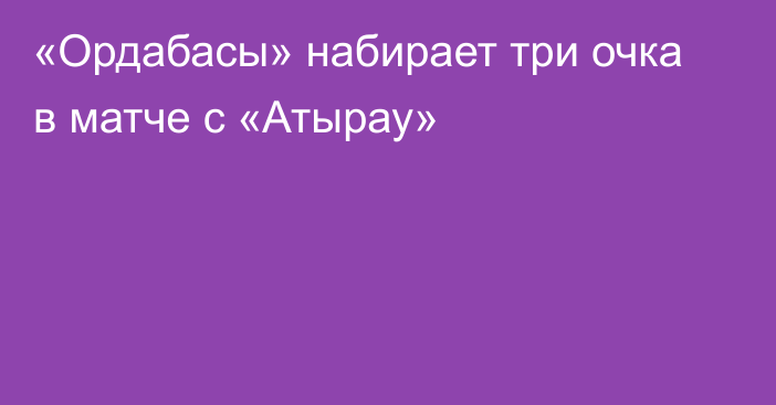 «Ордабасы» набирает три очка в матче с «Атырау»