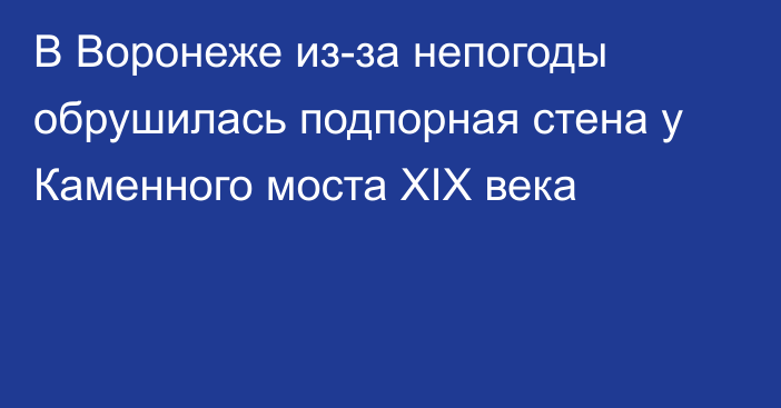 В Воронеже из-за непогоды обрушилась подпорная стена у Каменного моста XIX века