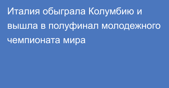 Италия обыграла Колумбию и вышла в полуфинал молодежного чемпионата мира