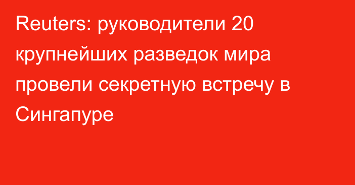 Reuters: руководители 20 крупнейших разведок мира провели секретную встречу в Сингапуре