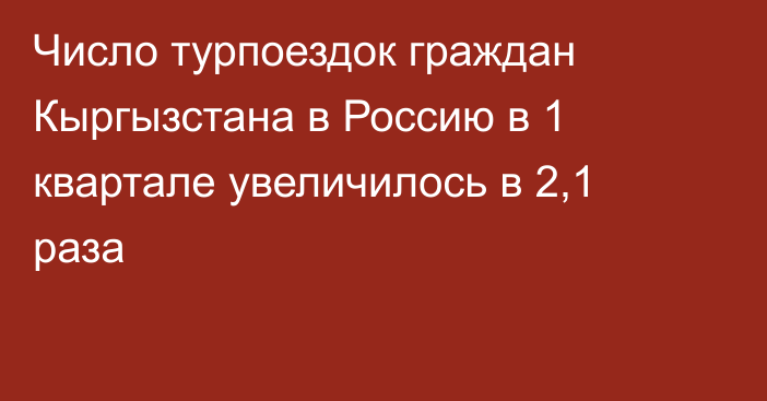 Число турпоездок граждан Кыргызстана в Россию в 1 квартале увеличилось в 2,1 раза