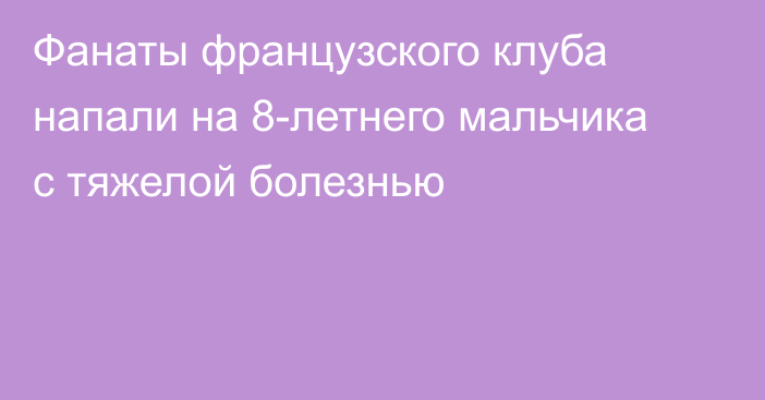 Фанаты французского клуба напали на 8-летнего мальчика с тяжелой болезнью