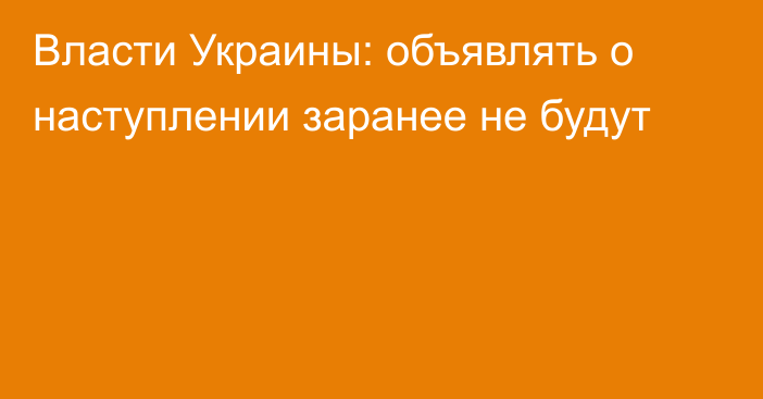 Власти Украины: объявлять о наступлении заранее не будут