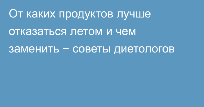 От каких продуктов лучше отказаться летом и чем заменить − советы диетологов