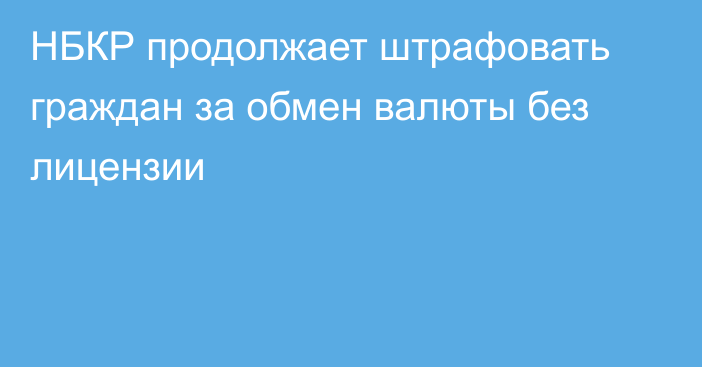 НБКР продолжает штрафовать граждан за обмен валюты без лицензии