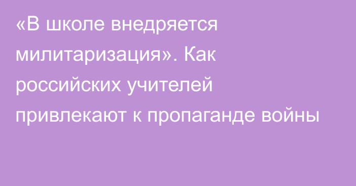 «В школе внедряется милитаризация». Как российских учителей привлекают к пропаганде войны