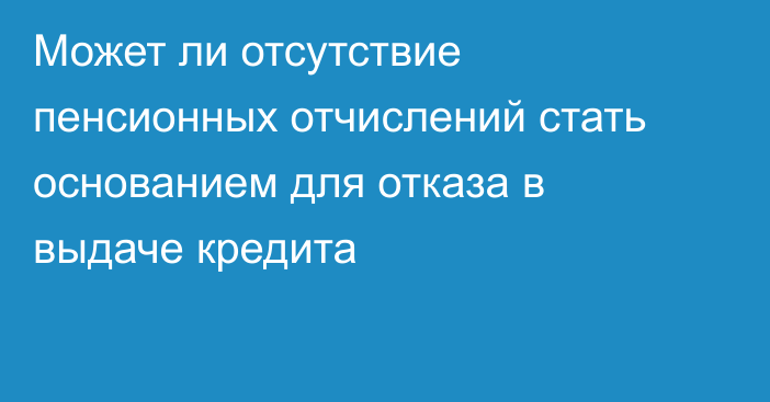 Может ли отсутствие пенсионных отчислений стать основанием для отказа в выдаче кредита