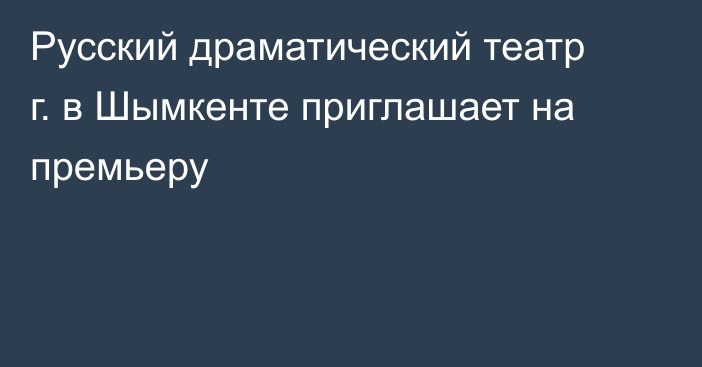 Русский драматический театр г. в Шымкенте приглашает на премьеру