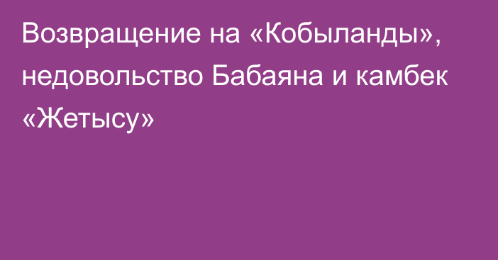 Возвращение на «Кобыланды», недовольство Бабаяна и камбек «Жетысу»