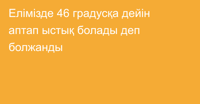 Елімізде 46 градусқа дейін аптап ыстық болады деп болжанды