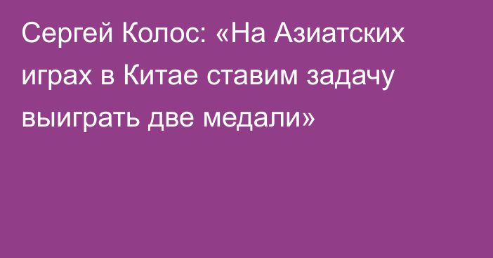 Сергей Колос: «На Азиатских играх в Китае ставим задачу выиграть две медали»