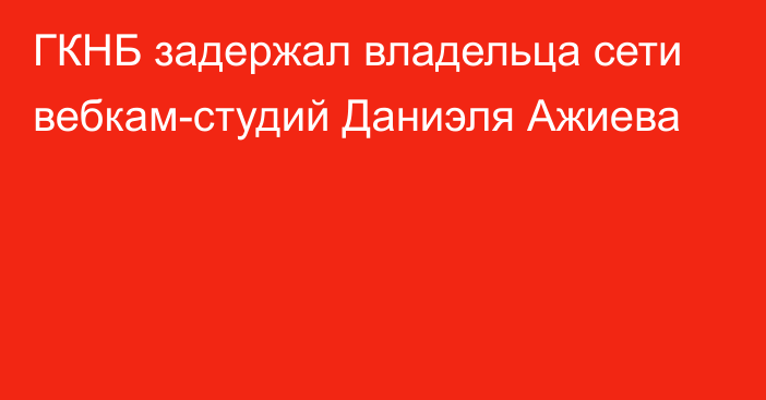 ГКНБ задержал владельца сети вебкам-студий Даниэля Ажиева