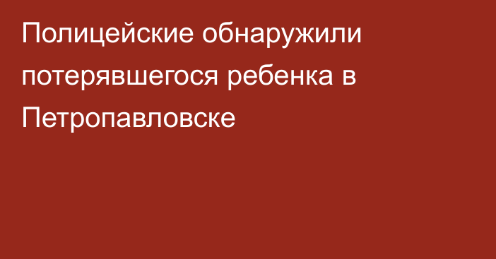 Полицейские обнаружили потерявшегося ребенка в Петропавловске