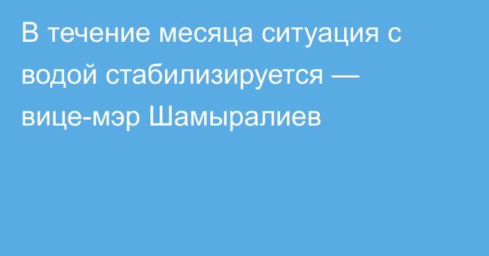 В течение месяца ситуация с водой стабилизируется — вице-мэр Шамыралиев