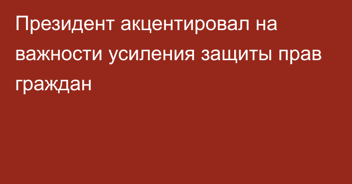 Президент акцентировал на важности усиления защиты прав граждан