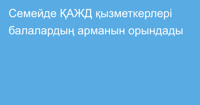 Семейде  ҚАЖД қызметкерлері балалардың арманын орындады