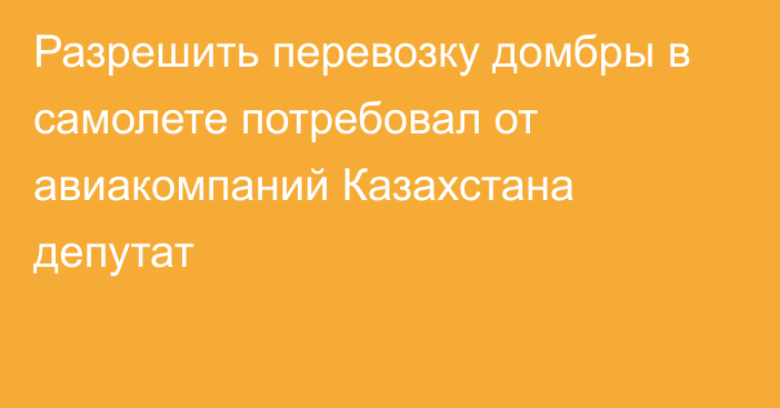 Разрешить перевозку домбры в самолете потребовал от авиакомпаний Казахстана  депутат