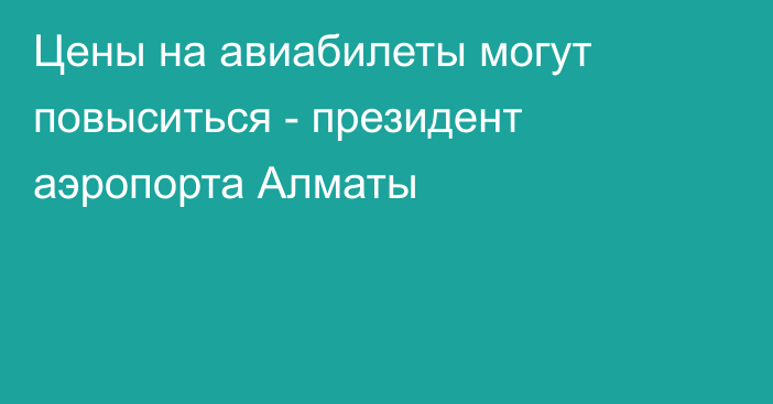 Цены на авиабилеты могут повыситься - президент аэропорта Алматы