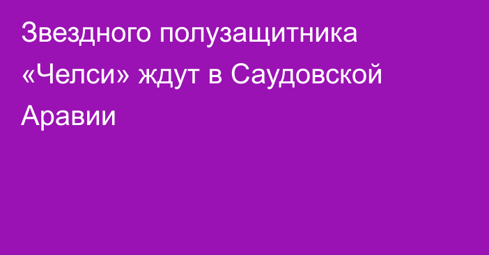 Звездного полузащитника «Челси» ждут в Саудовской Аравии