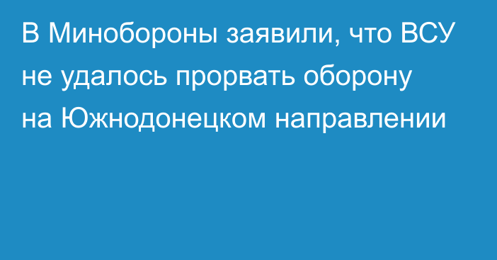 В Минобороны заявили, что ВСУ не удалось прорвать оборону на Южнодонецком направлении