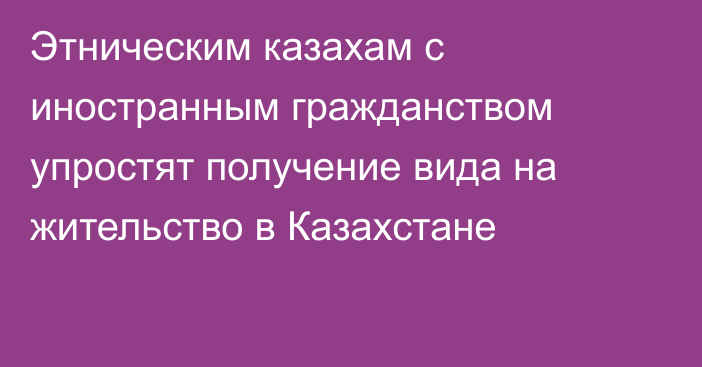 Этническим казахам с иностранным гражданством упростят получение вида на жительство в Казахстане