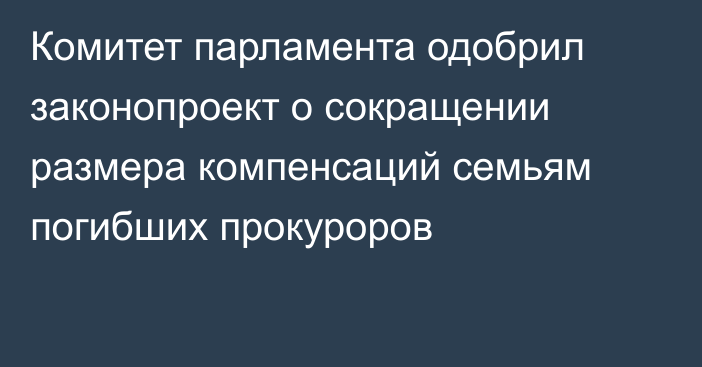 Комитет парламента одобрил законопроект о сокращении размера компенсаций семьям погибших прокуроров