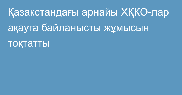 Қазақстандағы арнайы ХҚКО-лар ақауға байланысты жұмысын тоқтатты