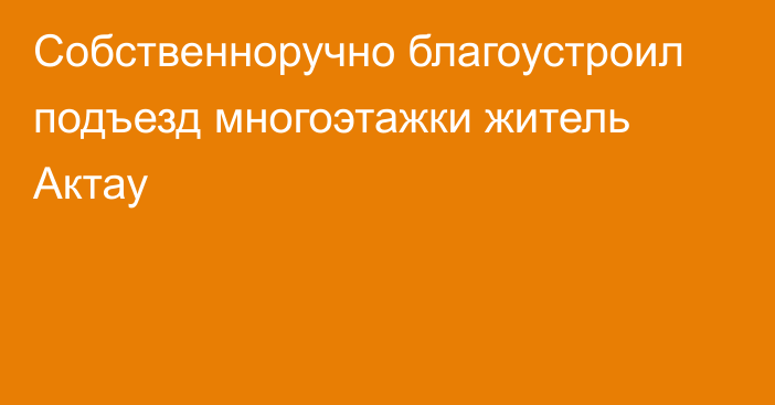 Собственноручно благоустроил подъезд многоэтажки житель Актау