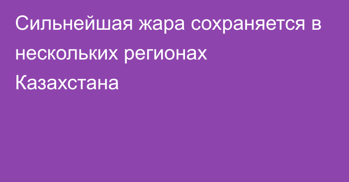 Сильнейшая жара сохраняется в нескольких регионах Казахстана