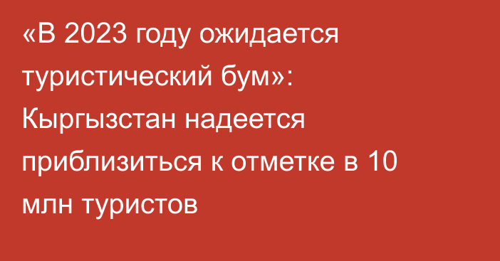 «В 2023 году ожидается туристический бум»: Кыргызстан надеется приблизиться к отметке в 10 млн туристов