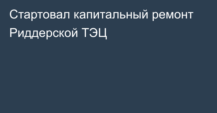 Стартовал капитальный ремонт Риддерской ТЭЦ