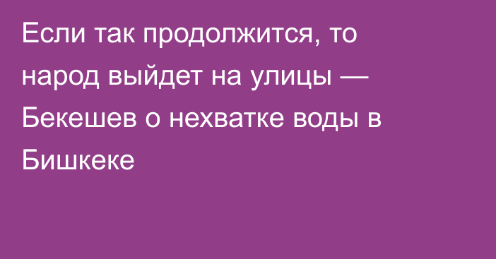 Если так продолжится, то народ выйдет на улицы — Бекешев о нехватке воды в Бишкеке