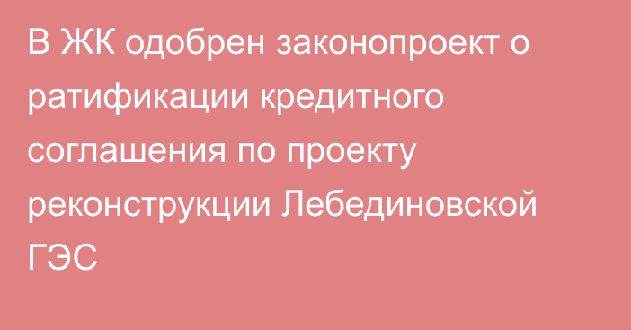 В ЖК одобрен законопроект о ратификации кредитного соглашения по проекту реконструкции Лебединовской ГЭС