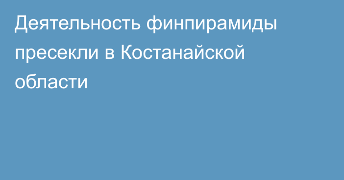 Деятельность финпирамиды пресекли в Костанайской области